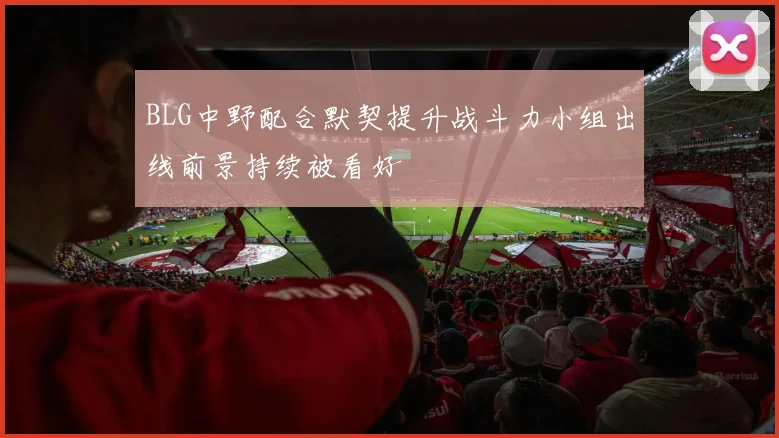 BLG中野配合默契提升战斗力小组出线前景持续被看好