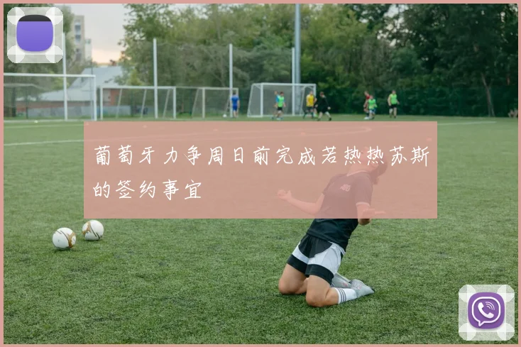 葡萄牙力争周日前完成若热热苏斯的签约事宜