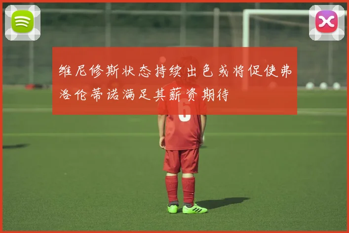 维尼修斯状态持续出色或将促使弗洛伦蒂诺满足其薪资期待