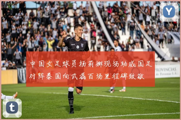 中国女足球员杨莉娜现场助威国足对阵泰国向武磊百场里程碑致敬