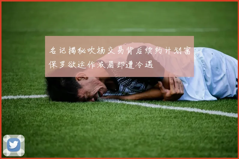 名记揭秘吹杨交易背后续约计划富保罗欲运作浓眉却遭冷遇