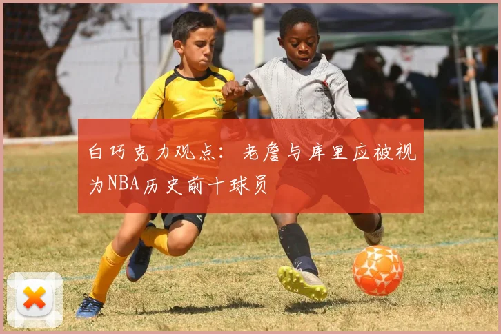 白巧克力观点：老詹与库里应被视为NBA历史前十球员