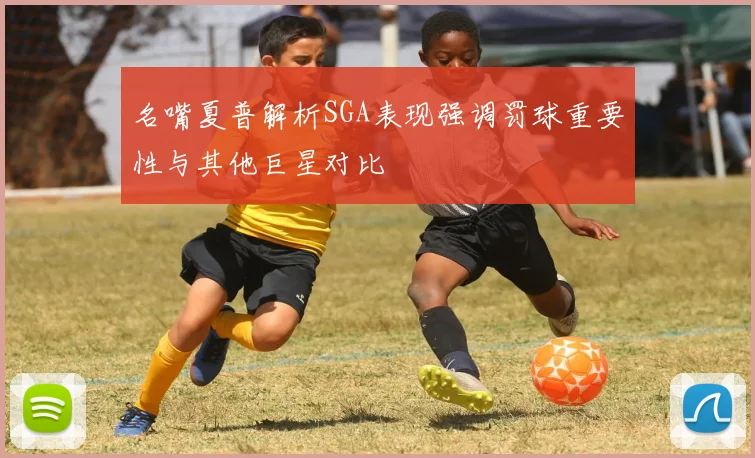 名嘴夏普解析SGA表现强调罚球重要性与其他巨星对比