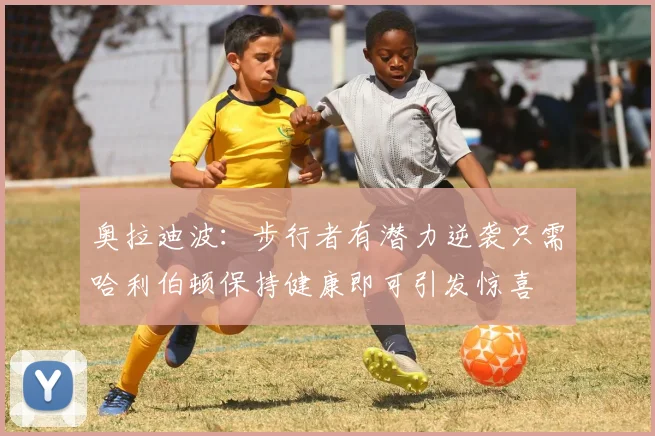 奥拉迪波：步行者有潜力逆袭只需哈利伯顿保持健康即可引发惊喜