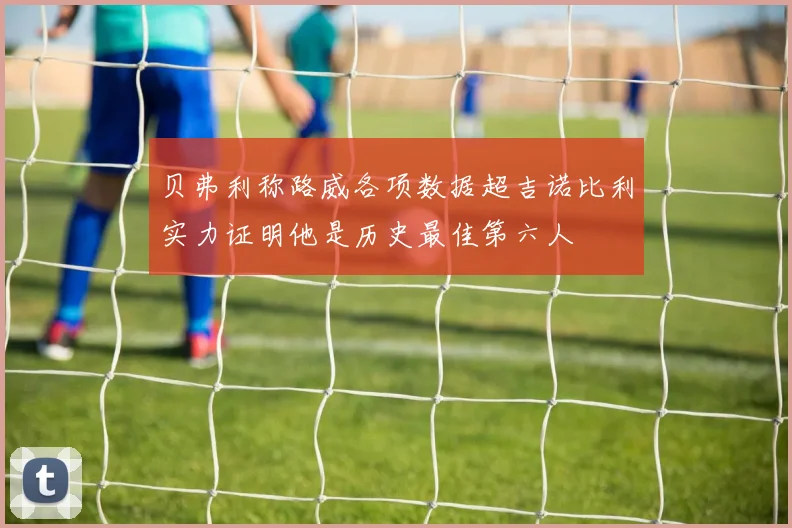 贝弗利称路威各项数据超吉诺比利实力证明他是历史最佳第六人
