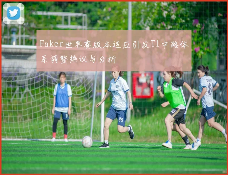 Faker世界赛版本适应引发T1中路体系调整热议与分析