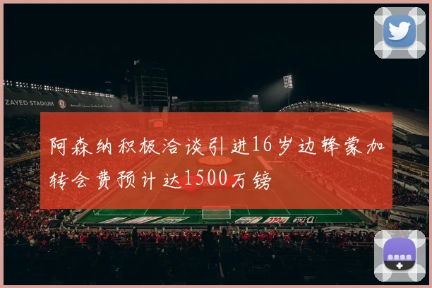 阿森纳积极洽谈引进16岁边锋蒙加转会费预计达1500万镑