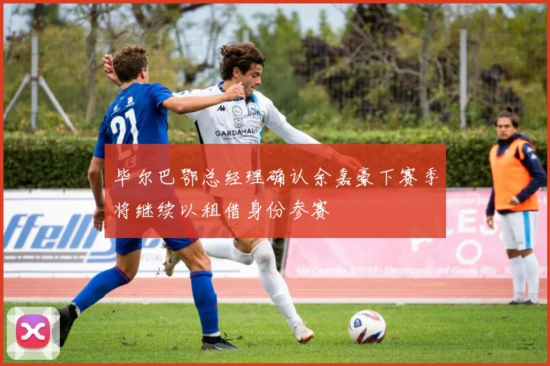 毕尔巴鄂总经理确认余嘉豪下赛季将继续以租借身份参赛
