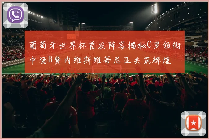 葡萄牙世界杯首发阵容揭秘C罗领衔中场B费内维斯维蒂尼亚共筑辉煌