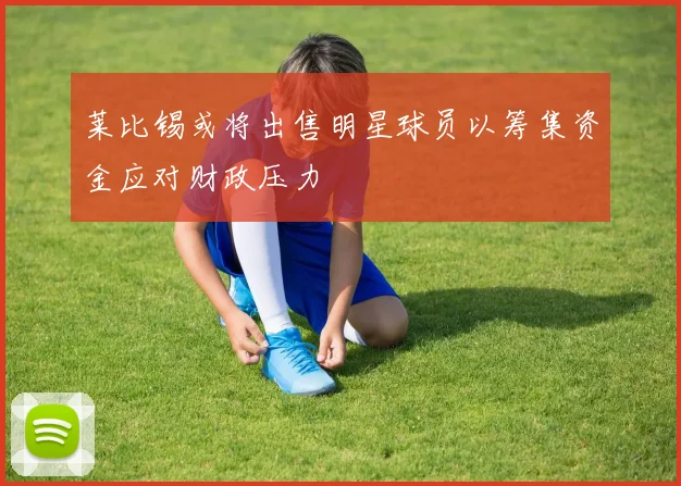 莱比锡或将出售明星球员以筹集资金应对财政压力